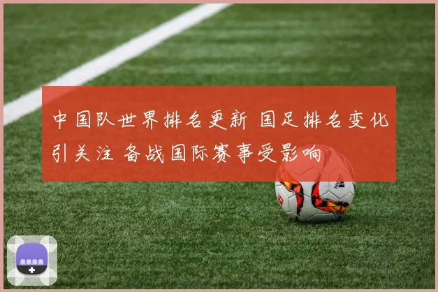 中国队世界排名更新 国足排名变化引关注 备战国际赛事受影响
