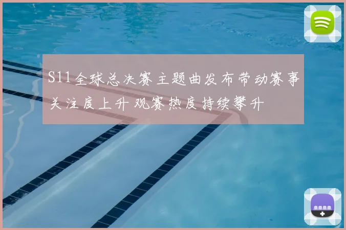 S11全球总决赛主题曲发布带动赛事关注度上升 观赛热度持续攀升