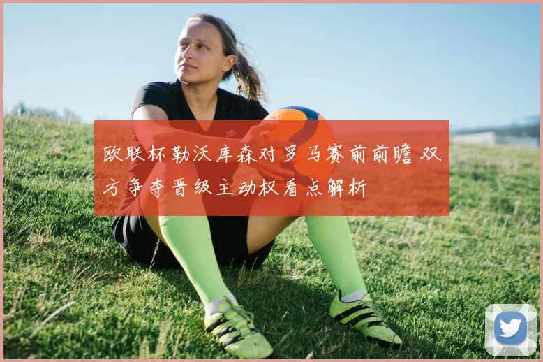 欧联杯勒沃库森对罗马赛前前瞻 双方争夺晋级主动权看点解析