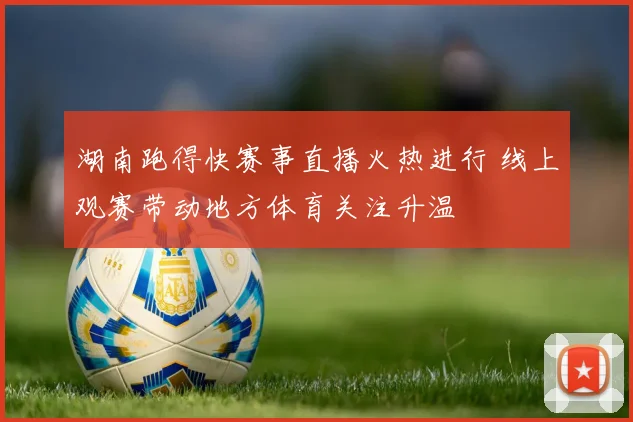 湖南跑得快赛事直播火热进行 线上观赛带动地方体育关注升温