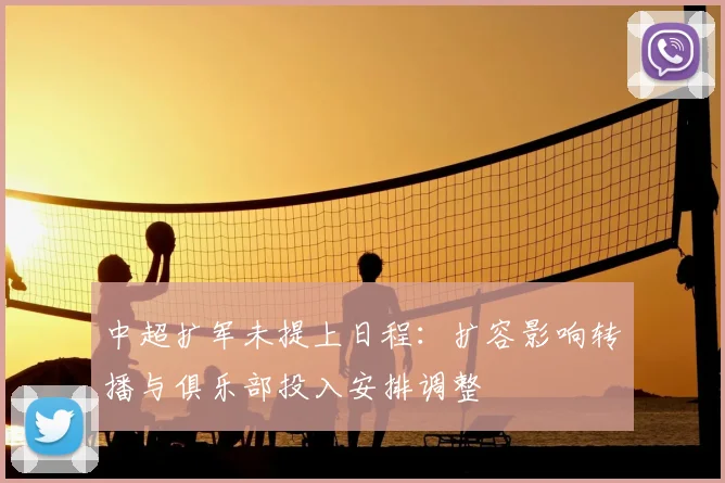 中超扩军未提上日程：扩容影响转播与俱乐部投入安排调整