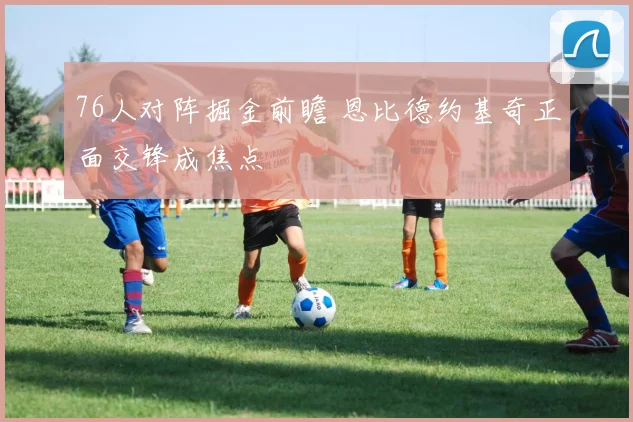 76人对阵掘金前瞻 恩比德约基奇正面交锋成焦点