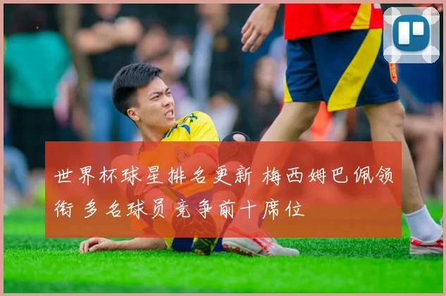 世界杯球星排名更新 梅西姆巴佩领衔 多名球员竞争前十席位