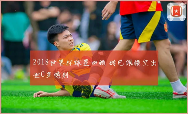 2018世界杯球星回顾 姆巴佩横空出世C罗憾别