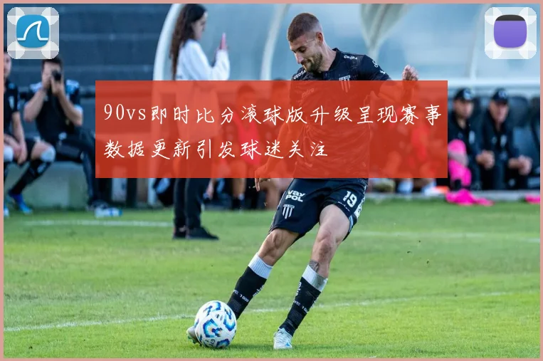 90vs即时比分滚球版升级呈现赛事数据更新引发球迷关注
