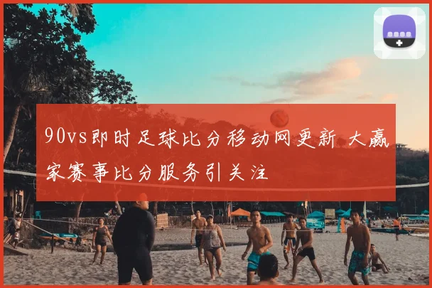 90vs即时足球比分移动网更新 大赢家赛事比分服务引关注