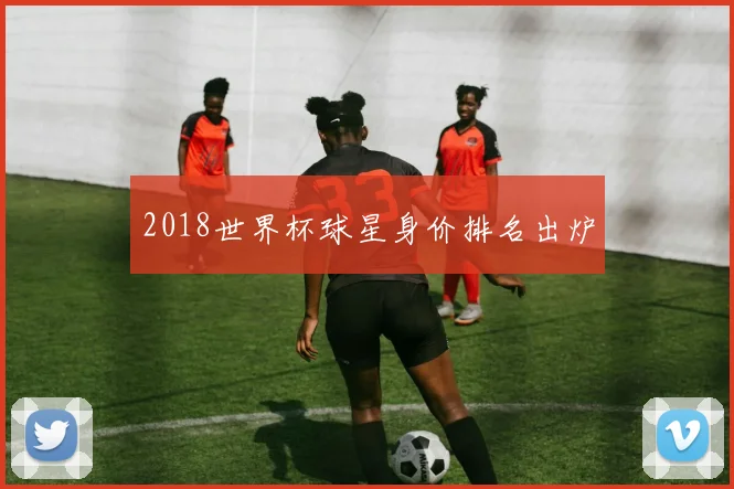 2018世界杯球星身价排名出炉