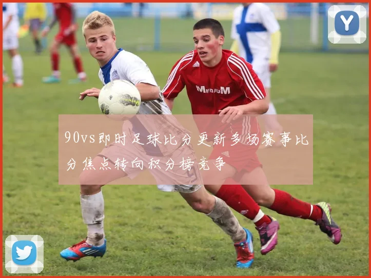90vs即时足球比分更新多场赛事比分焦点转向积分榜竞争