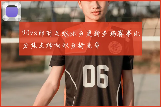 90vs即时足球比分更新多场赛事比分焦点转向积分榜竞争