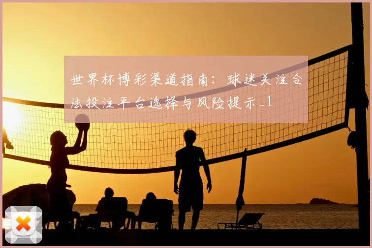 世界杯博彩渠道指南：球迷关注合法投注平台选择与风险提示_1