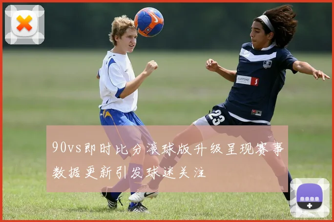 90vs即时比分滚球版升级呈现赛事数据更新引发球迷关注