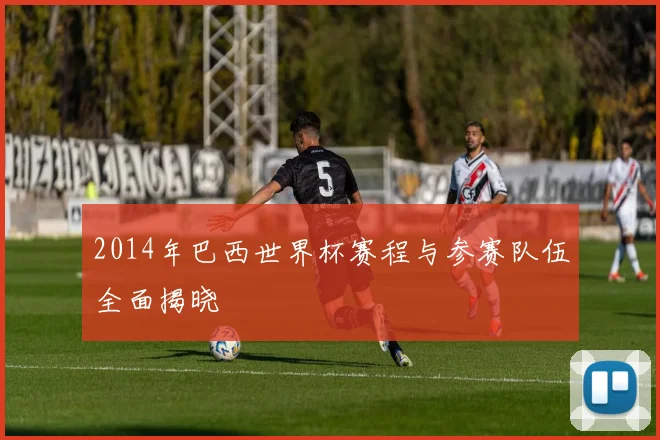 2014年巴西世界杯赛程与参赛队伍全面揭晓