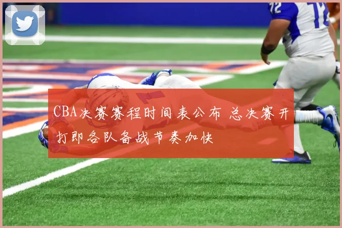 CBA决赛赛程时间表公布 总决赛开打即各队备战节奏加快