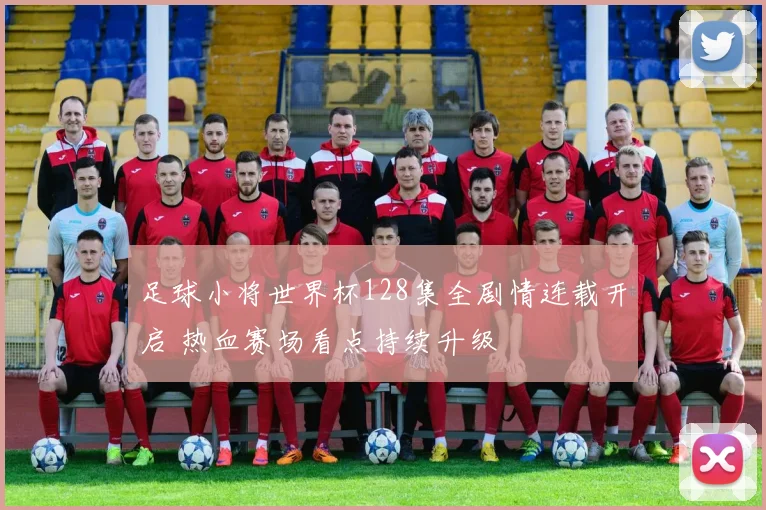 足球小将世界杯128集全剧情连载开启 热血赛场看点持续升级